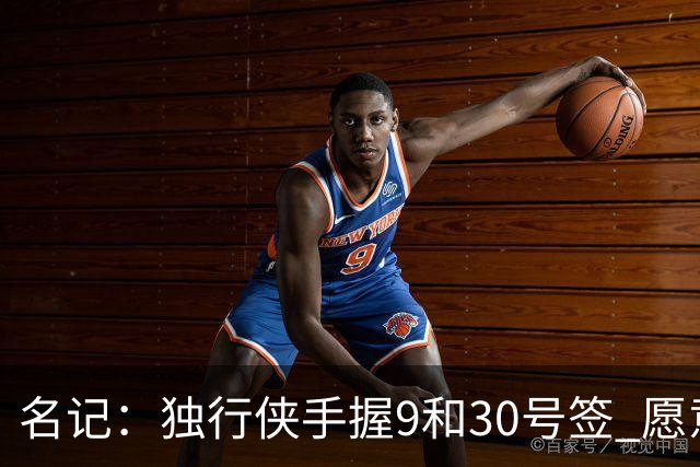 名记：独行侠手握9&30号签 愿意向上或向下交易 有意伯里斯